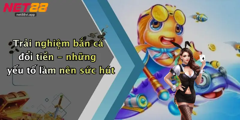Bắn Cá Đổi Tiền 3 Trải nghiệm bắn cá đổi tiền - những yếu tố làm nên sức hút